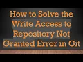 How to Solve the Write Access to Repository Not Granted Error in Git
