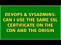DevOps SysAdmins Can I use the same SSL certificate on the CDN and the origin 3 Solutions