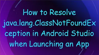 How to Resolve java lang ClassNotFoundException in Android Studio when Launching an App