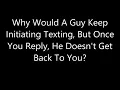 Why Would A Guy Keep Initiating Texting But Once You Reply He Doesn t Get Back To You