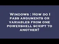 Windows How do I pass arguments or variables from one powershell script to another