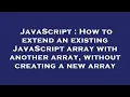 JavaScript How to extend an existing JavaScript array with another array without creating a new a