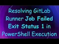 Resolving GitLab Runner Job Failed Exit Status 1 in PowerShell Execution