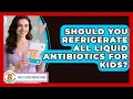 Should You Refrigerate All Liquid Antibiotics For Kids - Child Illness Disease Guide