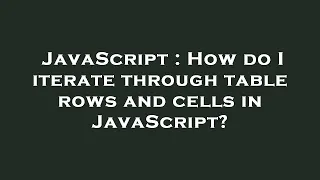 JavaScript How do I iterate through table rows and cells in JavaScript