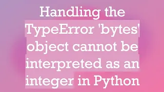 Handling the TypeError bytes object cannot be interpreted as an integer in Python