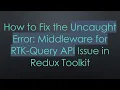 How to Fix the Uncaught Error Middleware for RTK-Query API Issue in Redux Toolkit
