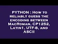 PYTHON How to reliably guess the encoding between MacRoman CP1252 Latin1 UTF-8 and ASCII