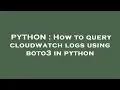 PYTHON How to query cloudwatch logs using boto3 in python