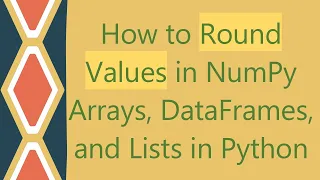 How to Round Values in NumPy Arrays DataFrames and Lists in Python