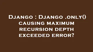 Django Django only causing maximum recursion depth exceeded error