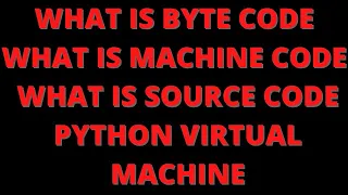 What is byte code source code machine code and python virtual machine