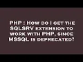 PHP How do I get the SQLSRV extension to work with PHP since MSSQL is deprecated