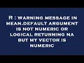 R warning message in mean default argument is not numeric or logical returning na but my vector is