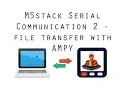 M5Stack Serial Communication pt2 - File transfer with Ampy