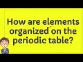 How are elements organized on the periodic table