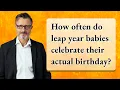 How often do leap year babies celebrate their actual birt ay