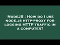 NodeJS How do I use node js http-proxy for logging HTTP traffic in a computer