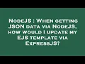 NodeJS When getting JSON data via NodeJS how would I update my EJS template via ExpressJS