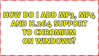 How do I add MP3 MP4 and H 264 support to Chromium on Windows 2 Solutions