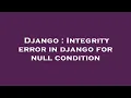 Django Integrity error in django for null condition