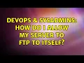 DevOps SysAdmins How do I allow my server to ftp to itself 2 Solutions