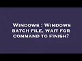 Windows Windows batch file wait for command to finish