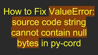 How to Fix ValueError source code string cannot contain null bytes in py-cord