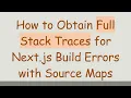 How to Obtain Full Stack Traces for Next js Build Errors with Source Maps