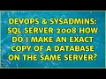 DevOps SysAdmins sql server 2008 how do i make an exact copy of a database on the same server
