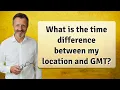 What is the time difference between my location and GMT