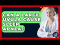 Can A Large Uvula Cause Sleep Apnea - Sleep Apnea Support Network
