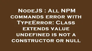 NodeJS All NPM commands error with TypeError Class extends value undefined is not a constructor o