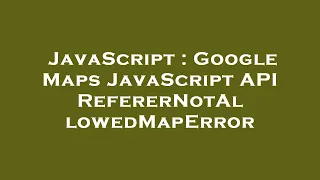 JavaScript Google Maps JavaScript API RefererNotAllowedMapError