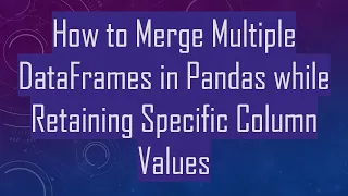 How to Merge Multiple DataFrames in Pandas while Retaining Specific Column Values
