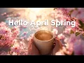 Hello April Spring Uplifting Spring Mix 2026 Feel-Good Chill Pop