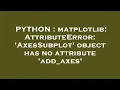 PYTHON matplotlib AttributeError AxesSubplot object has no attribute add - axes