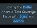 Solving the Kotlin Android Test Coverage Issue with Sonar and Jacoco
