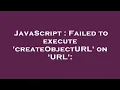 JavaScript Failed to execute createObjectURL on URL