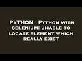 PYTHON Python with selenium unable to locate element which really exist