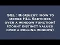 SQL BigQuery How to merge HLL Sketches over a window function Count distinct values over a roll