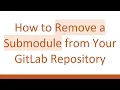How to Remove a Submodule from Your GitLab Repository