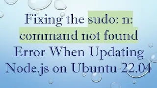 Fixing the sudo n command not found Error When Updating Node js on Ubuntu 22 04