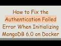 How to Fix the Authentication Failed Error When Initializing MongoDB 6 0 on Docker