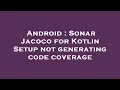Android Sonar Jacoco for Kotlin Setup not generating code coverage
