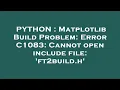 PYTHON Matplotlib Build Problem Error C1083 Cannot open include file ft2build h