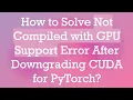 How to Solve Not Compiled with GPU Support Error After Downgrading CUDA for PyTorch