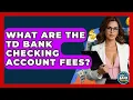 What Are The TD Bank Checking Account Fees - Ask Your Bank Teller