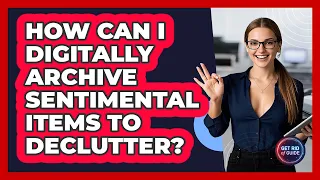 How Can I Digitally Archive Sentimental Items To Declutter Get Rid Of Guide 