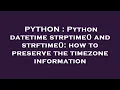 PYTHON Python datetime strptime and strftime how to preserve the timezone information